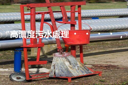 “高濃度污水處理，綠色環(huán)保新篇章”